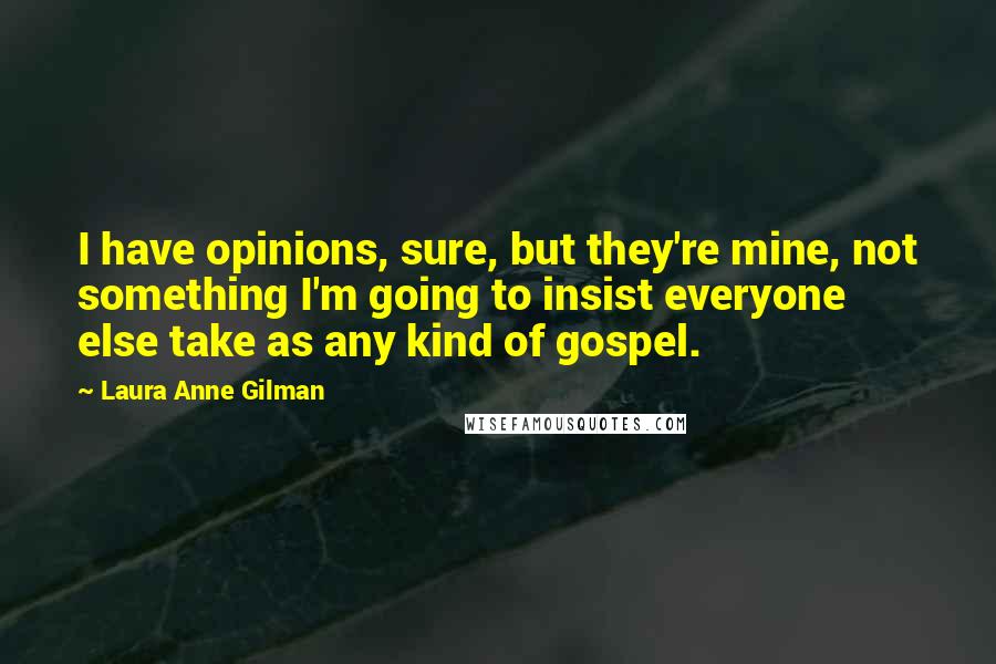Laura Anne Gilman Quotes: I have opinions, sure, but they're mine, not something I'm going to insist everyone else take as any kind of gospel.