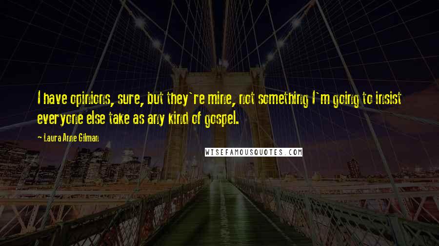 Laura Anne Gilman Quotes: I have opinions, sure, but they're mine, not something I'm going to insist everyone else take as any kind of gospel.