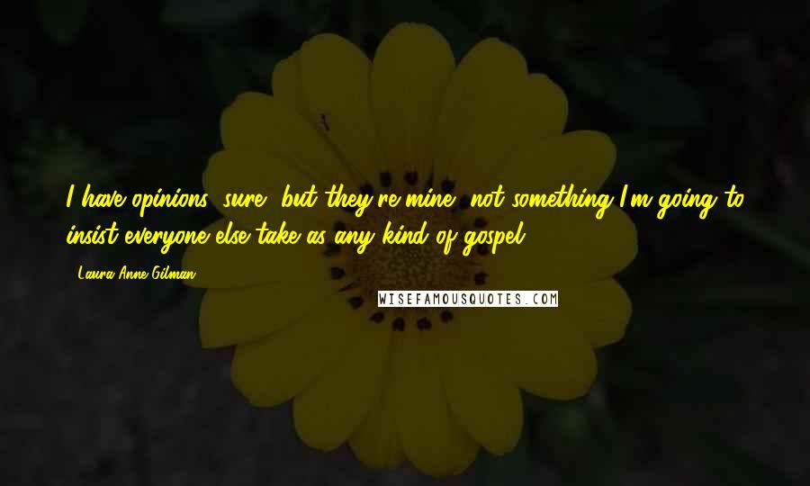 Laura Anne Gilman Quotes: I have opinions, sure, but they're mine, not something I'm going to insist everyone else take as any kind of gospel.