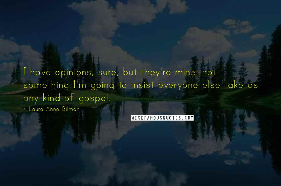 Laura Anne Gilman Quotes: I have opinions, sure, but they're mine, not something I'm going to insist everyone else take as any kind of gospel.