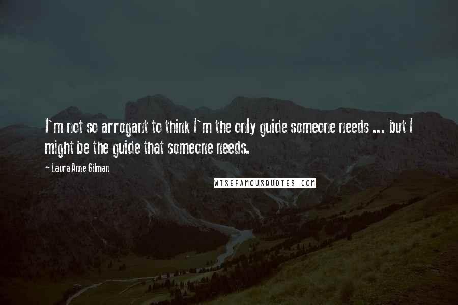 Laura Anne Gilman Quotes: I'm not so arrogant to think I'm the only guide someone needs ... but I might be the guide that someone needs.