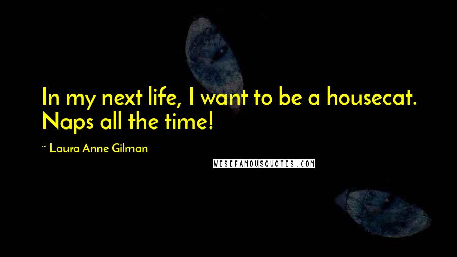 Laura Anne Gilman Quotes: In my next life, I want to be a housecat. Naps all the time!