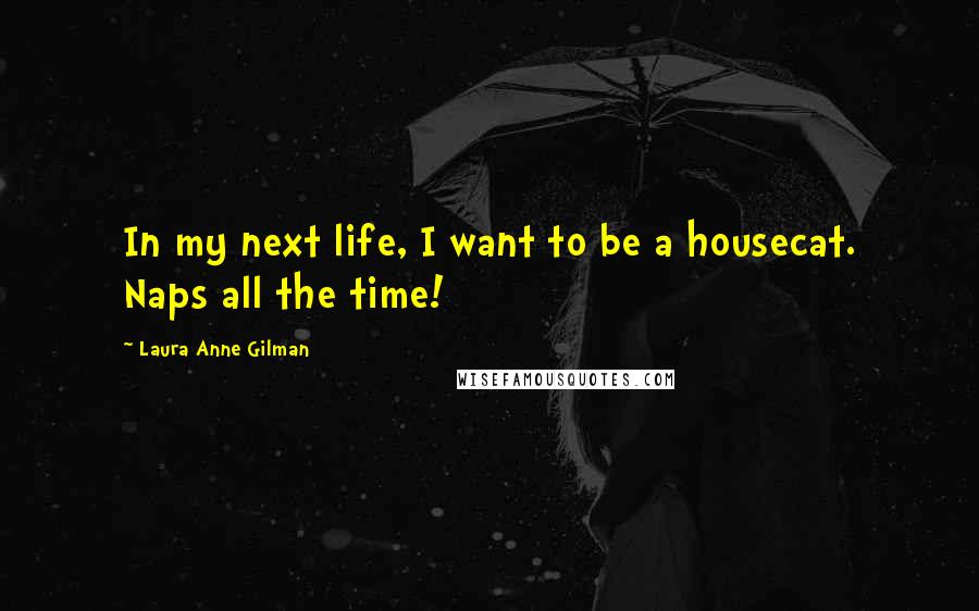 Laura Anne Gilman Quotes: In my next life, I want to be a housecat. Naps all the time!