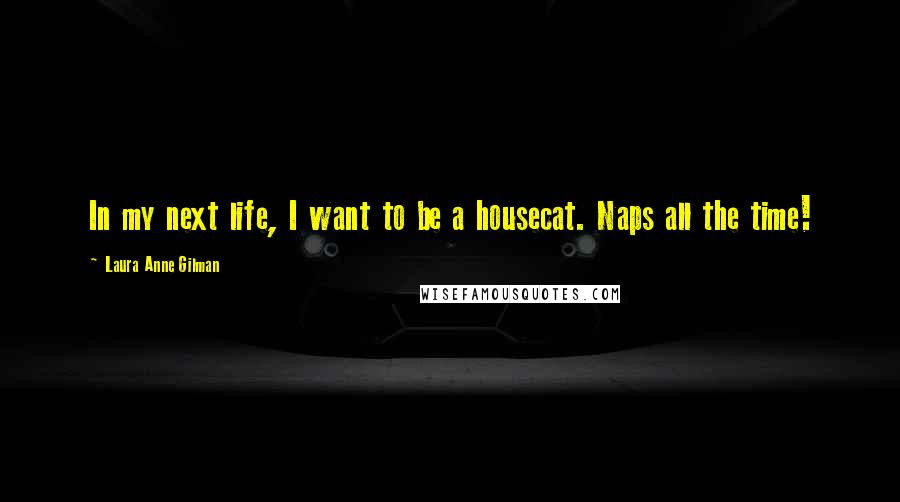 Laura Anne Gilman Quotes: In my next life, I want to be a housecat. Naps all the time!