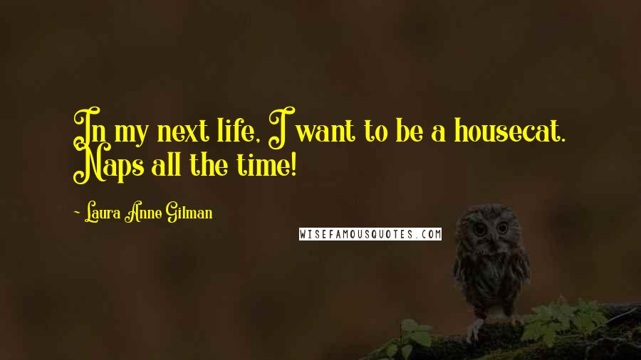 Laura Anne Gilman Quotes: In my next life, I want to be a housecat. Naps all the time!