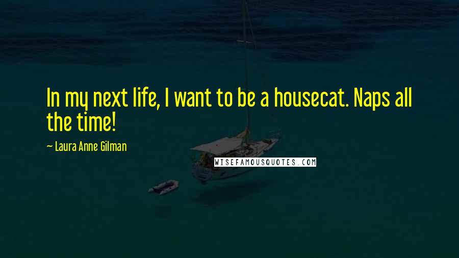 Laura Anne Gilman Quotes: In my next life, I want to be a housecat. Naps all the time!