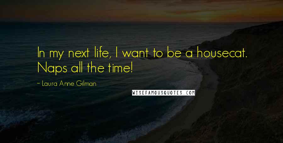 Laura Anne Gilman Quotes: In my next life, I want to be a housecat. Naps all the time!