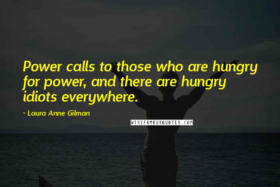 Laura Anne Gilman Quotes: Power calls to those who are hungry for power, and there are hungry idiots everywhere.