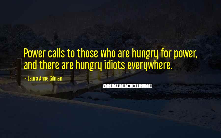 Laura Anne Gilman Quotes: Power calls to those who are hungry for power, and there are hungry idiots everywhere.