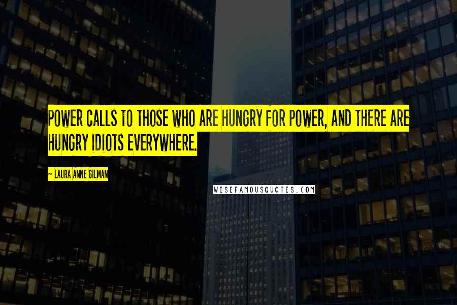 Laura Anne Gilman Quotes: Power calls to those who are hungry for power, and there are hungry idiots everywhere.