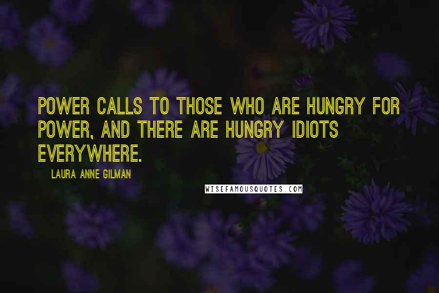 Laura Anne Gilman Quotes: Power calls to those who are hungry for power, and there are hungry idiots everywhere.