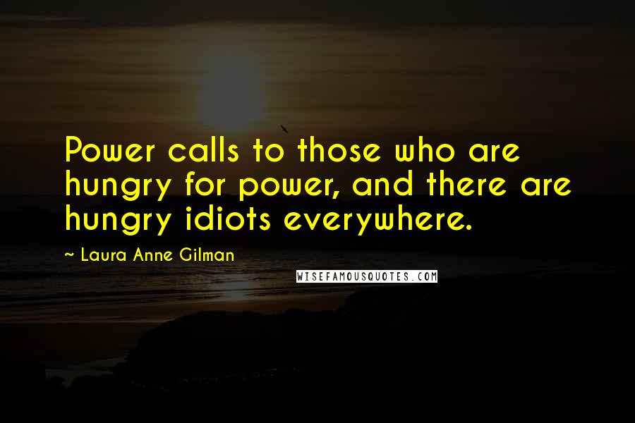 Laura Anne Gilman Quotes: Power calls to those who are hungry for power, and there are hungry idiots everywhere.