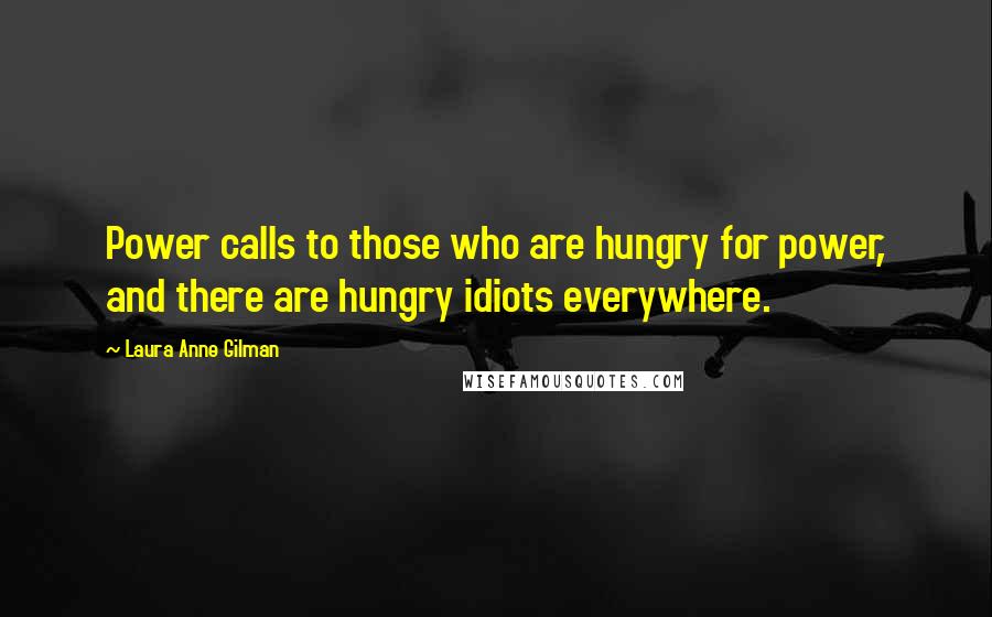 Laura Anne Gilman Quotes: Power calls to those who are hungry for power, and there are hungry idiots everywhere.