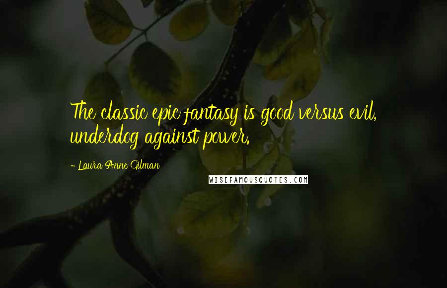 Laura Anne Gilman Quotes: The classic epic fantasy is good versus evil, underdog against power.