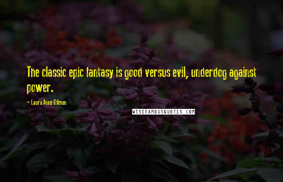 Laura Anne Gilman Quotes: The classic epic fantasy is good versus evil, underdog against power.