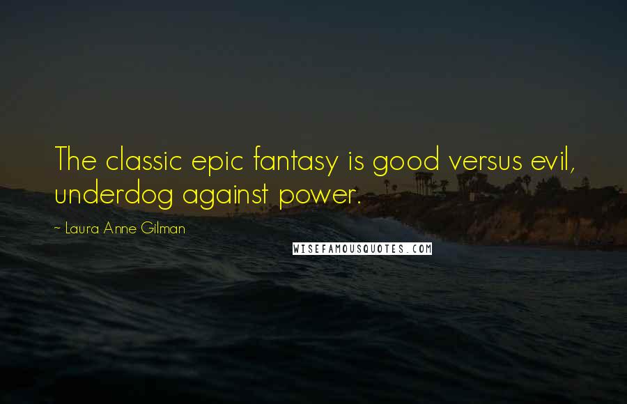 Laura Anne Gilman Quotes: The classic epic fantasy is good versus evil, underdog against power.