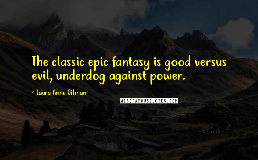 Laura Anne Gilman Quotes: The classic epic fantasy is good versus evil, underdog against power.