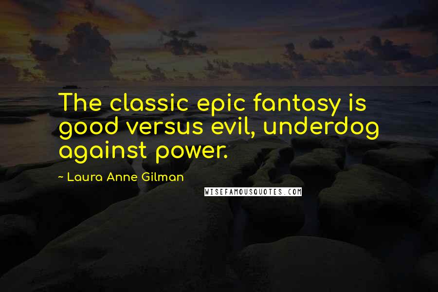 Laura Anne Gilman Quotes: The classic epic fantasy is good versus evil, underdog against power.