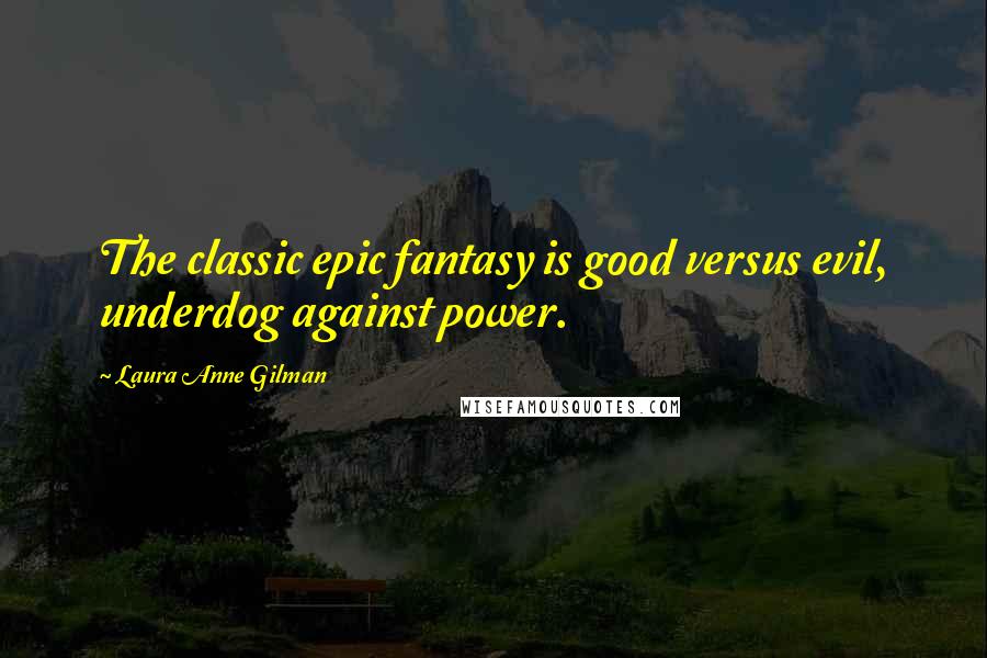 Laura Anne Gilman Quotes: The classic epic fantasy is good versus evil, underdog against power.