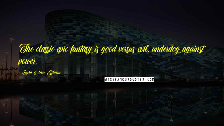Laura Anne Gilman Quotes: The classic epic fantasy is good versus evil, underdog against power.
