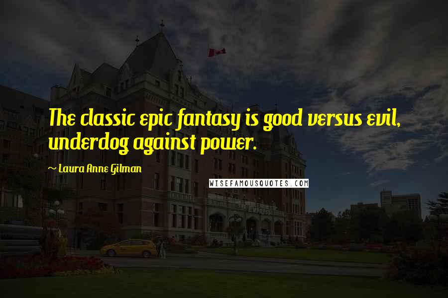 Laura Anne Gilman Quotes: The classic epic fantasy is good versus evil, underdog against power.