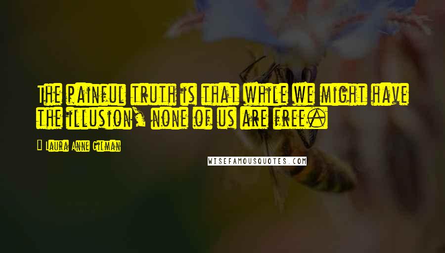 Laura Anne Gilman Quotes: The painful truth is that while we might have the illusion, none of us are free.