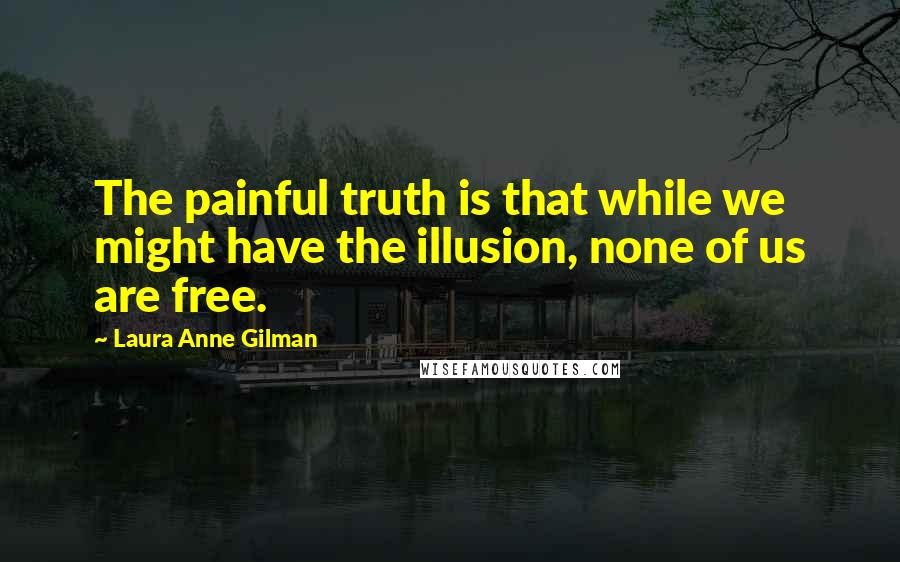 Laura Anne Gilman Quotes: The painful truth is that while we might have the illusion, none of us are free.