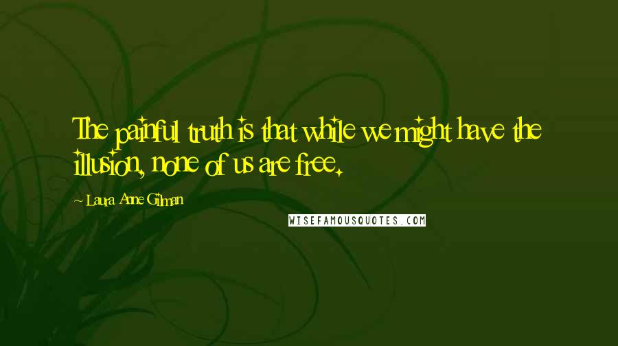 Laura Anne Gilman Quotes: The painful truth is that while we might have the illusion, none of us are free.