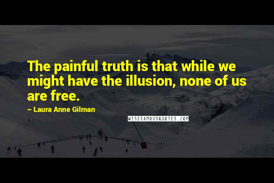 Laura Anne Gilman Quotes: The painful truth is that while we might have the illusion, none of us are free.