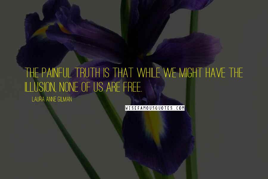 Laura Anne Gilman Quotes: The painful truth is that while we might have the illusion, none of us are free.