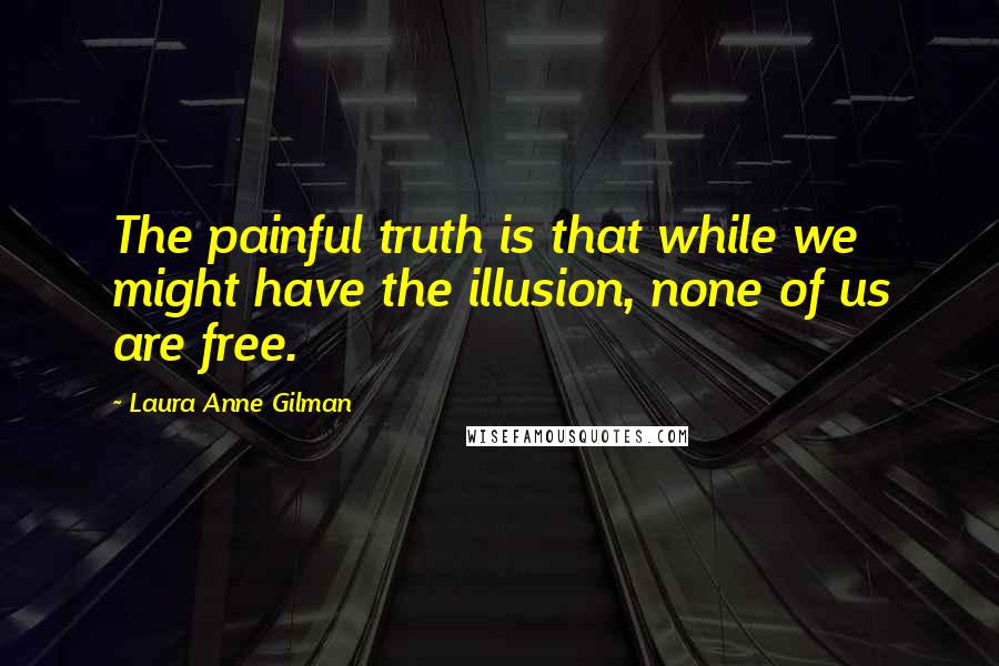 Laura Anne Gilman Quotes: The painful truth is that while we might have the illusion, none of us are free.