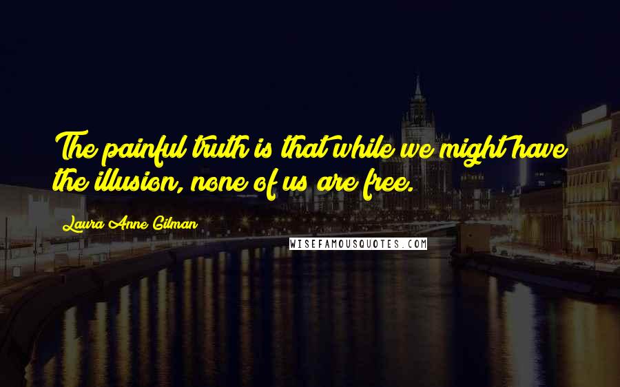 Laura Anne Gilman Quotes: The painful truth is that while we might have the illusion, none of us are free.