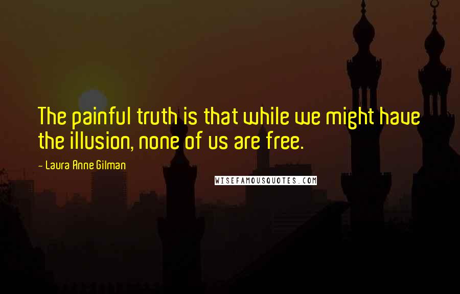 Laura Anne Gilman Quotes: The painful truth is that while we might have the illusion, none of us are free.