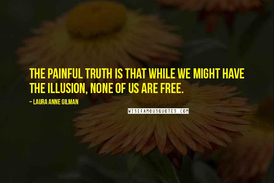 Laura Anne Gilman Quotes: The painful truth is that while we might have the illusion, none of us are free.