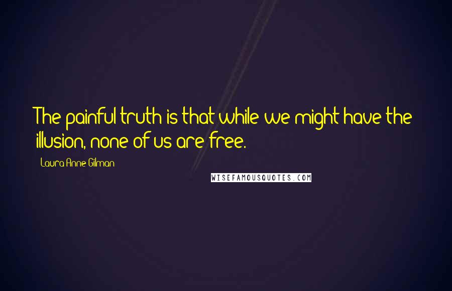 Laura Anne Gilman Quotes: The painful truth is that while we might have the illusion, none of us are free.