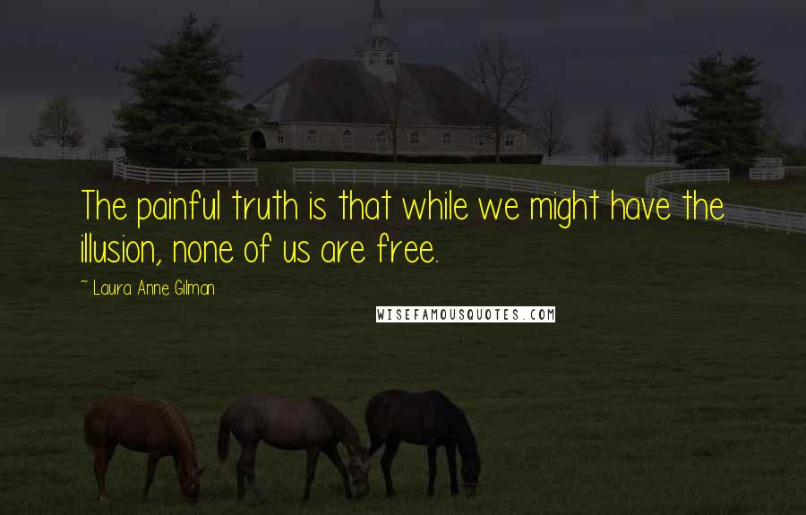 Laura Anne Gilman Quotes: The painful truth is that while we might have the illusion, none of us are free.