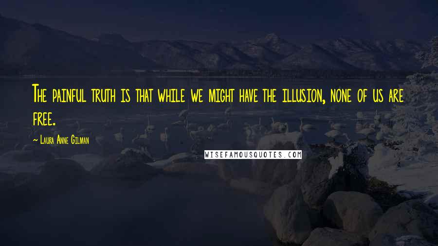 Laura Anne Gilman Quotes: The painful truth is that while we might have the illusion, none of us are free.