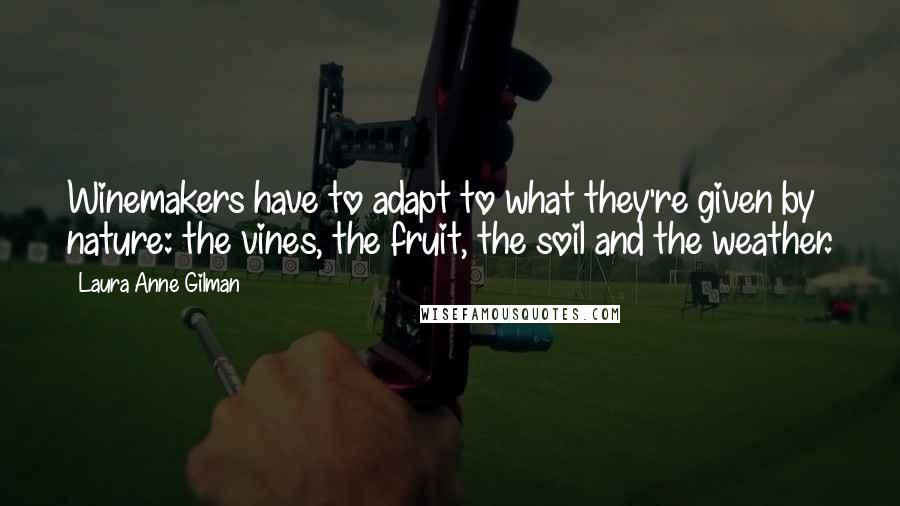 Laura Anne Gilman Quotes: Winemakers have to adapt to what they're given by nature: the vines, the fruit, the soil and the weather.