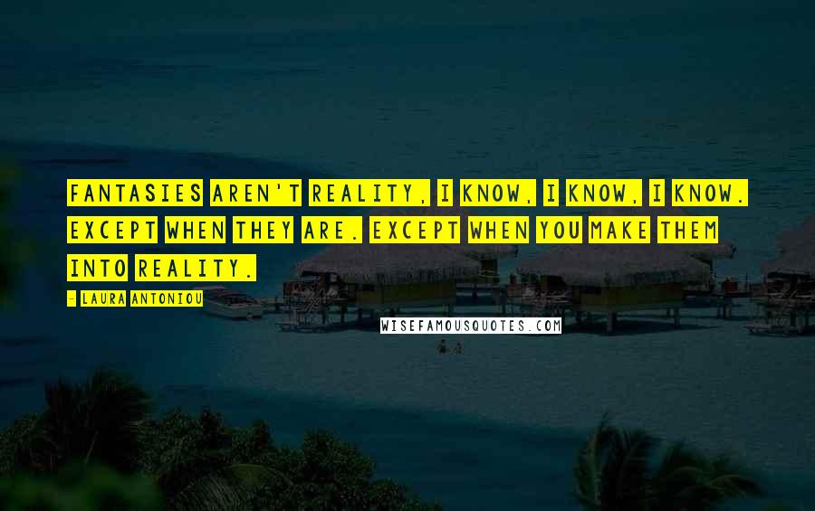 Laura Antoniou Quotes: Fantasies aren't reality, I know, I know, I know. Except when they are. Except when you make them into reality.