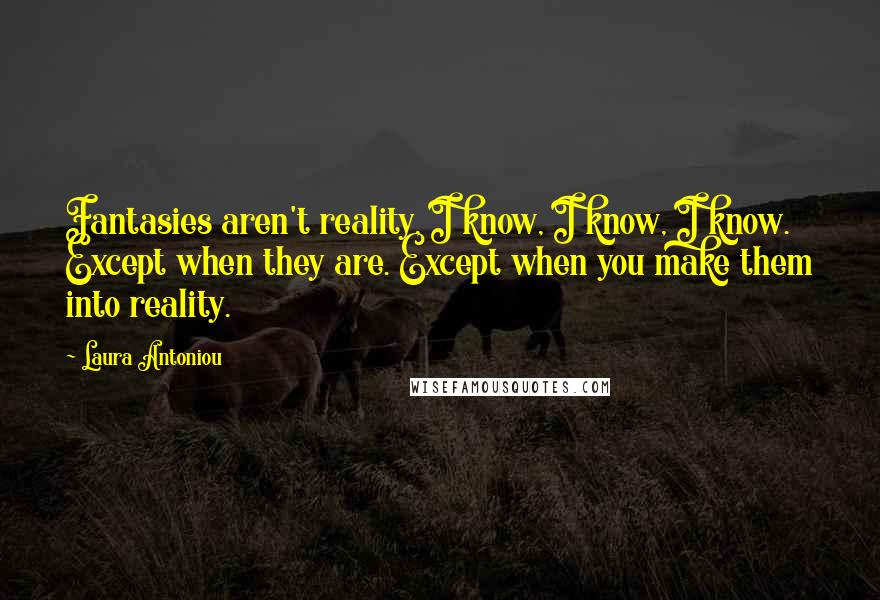 Laura Antoniou Quotes: Fantasies aren't reality, I know, I know, I know. Except when they are. Except when you make them into reality.