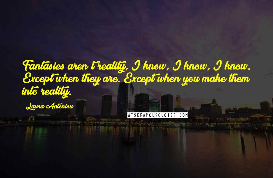 Laura Antoniou Quotes: Fantasies aren't reality, I know, I know, I know. Except when they are. Except when you make them into reality.