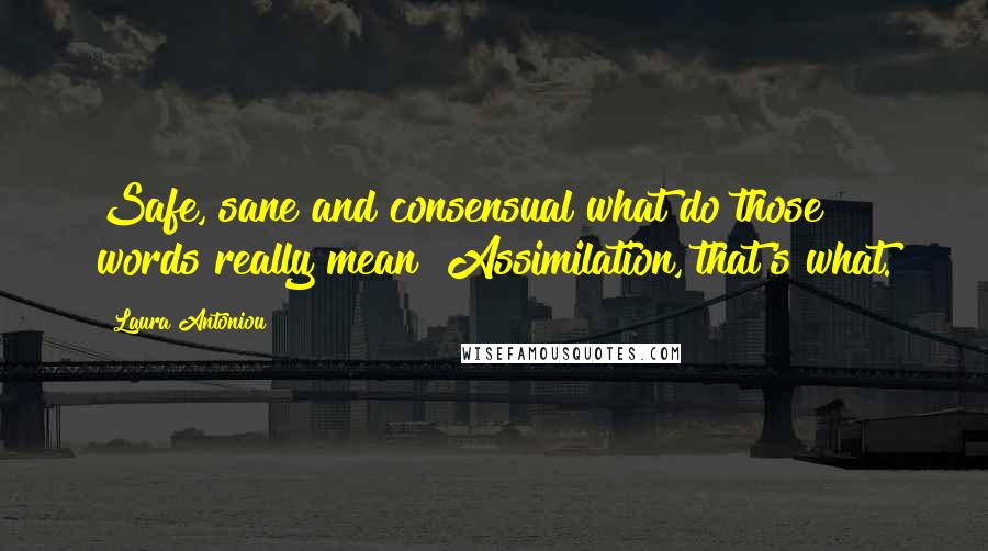 Laura Antoniou Quotes: Safe, sane and consensual what do those words really mean? Assimilation, that's what.