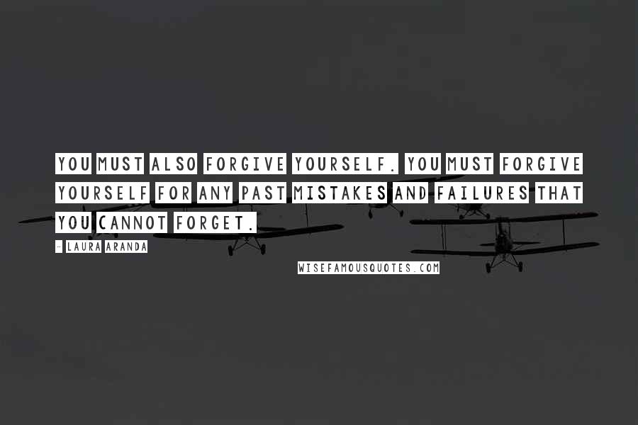 Laura Aranda Quotes: You must also forgive yourself. You must forgive yourself for any past mistakes and failures that you cannot forget.