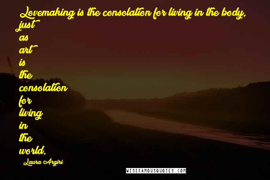 Laura Argiri Quotes: Lovemaking is the consolation for living in the body, just as art is the consolation for living in the world.