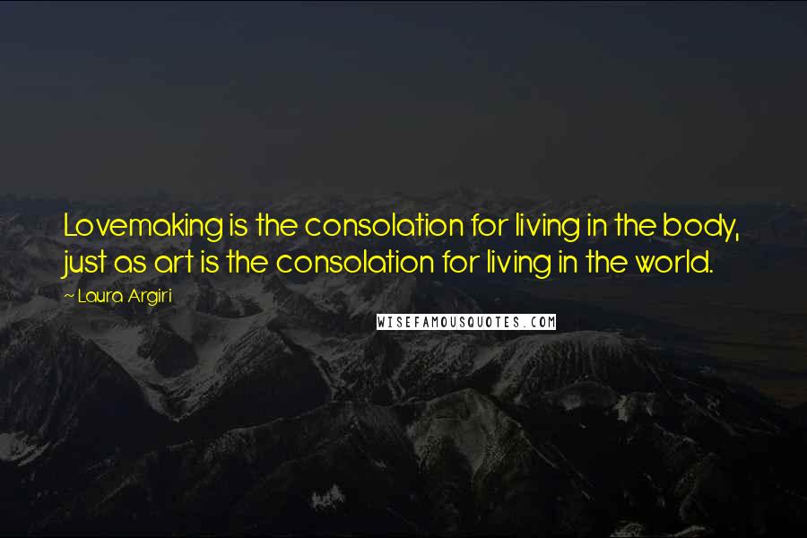 Laura Argiri Quotes: Lovemaking is the consolation for living in the body, just as art is the consolation for living in the world.