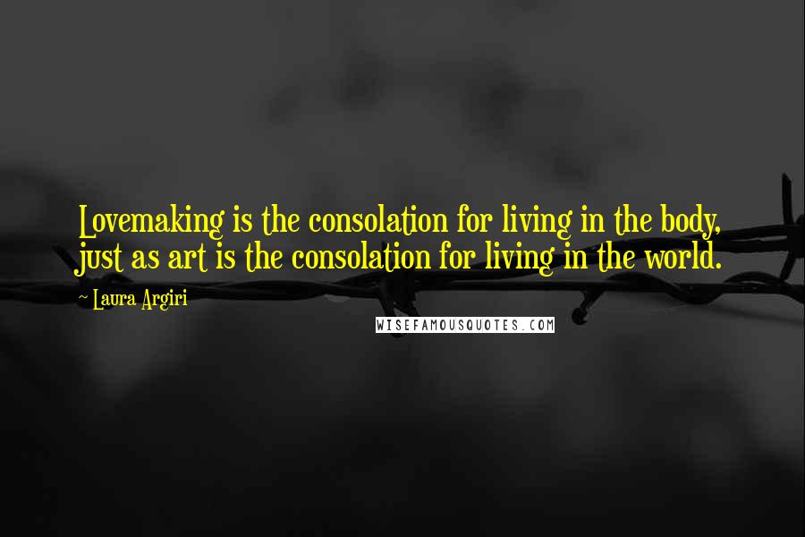 Laura Argiri Quotes: Lovemaking is the consolation for living in the body, just as art is the consolation for living in the world.