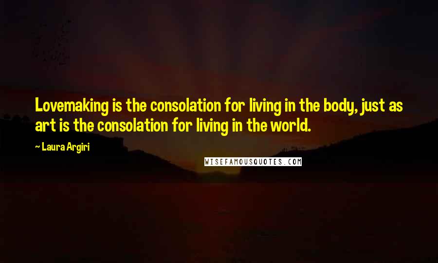 Laura Argiri Quotes: Lovemaking is the consolation for living in the body, just as art is the consolation for living in the world.