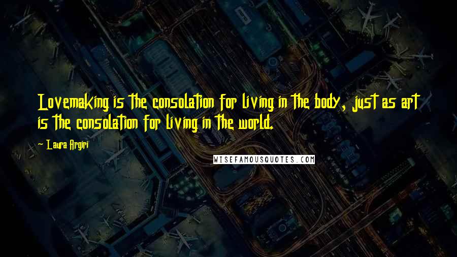 Laura Argiri Quotes: Lovemaking is the consolation for living in the body, just as art is the consolation for living in the world.