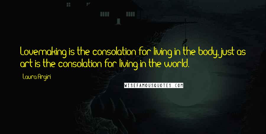 Laura Argiri Quotes: Lovemaking is the consolation for living in the body, just as art is the consolation for living in the world.