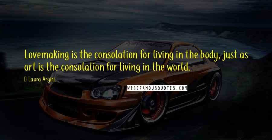 Laura Argiri Quotes: Lovemaking is the consolation for living in the body, just as art is the consolation for living in the world.